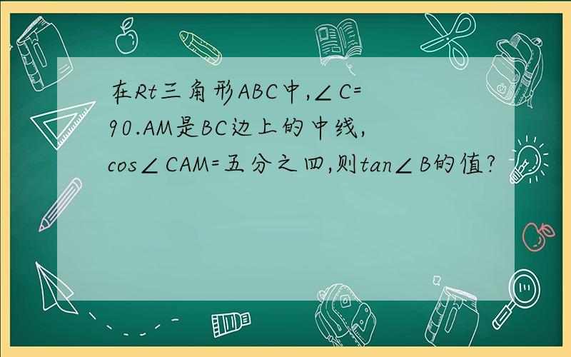 在Rt三角形ABC中,∠C=90.AM是BC边上的中线,cos∠CAM=五分之四,则tan∠B的值?