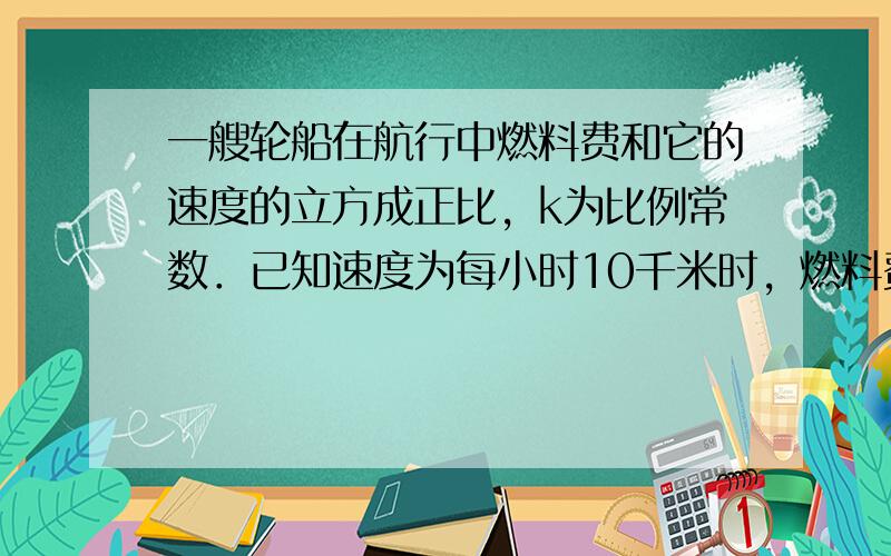 一艘轮船在航行中燃料费和它的速度的立方成正比，k为比例常数．已知速度为每小时10千米时，燃料费是每小时6元，而其它与速度