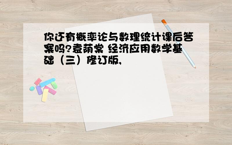 你还有概率论与数理统计课后答案吗?袁荫棠 经济应用数学基础（三）修订版,