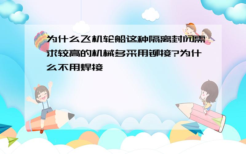 为什么飞机轮船这种隔离封闭需求较高的机械多采用铆接?为什么不用焊接