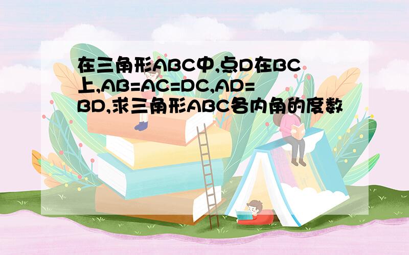 在三角形ABC中,点D在BC上,AB=AC=DC,AD=BD,求三角形ABC各内角的度数