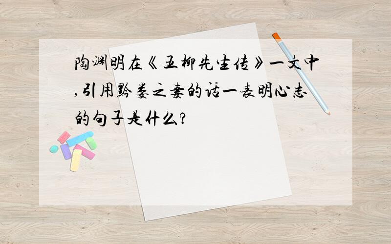 陶渊明在《五柳先生传》一文中,引用黔娄之妻的话一表明心志的句子是什么?