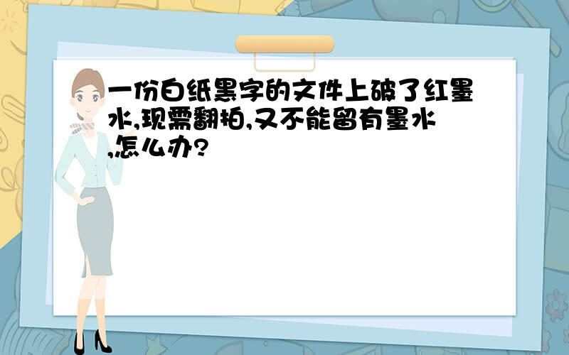 一份白纸黑字的文件上破了红墨水,现需翻拍,又不能留有墨水,怎么办?