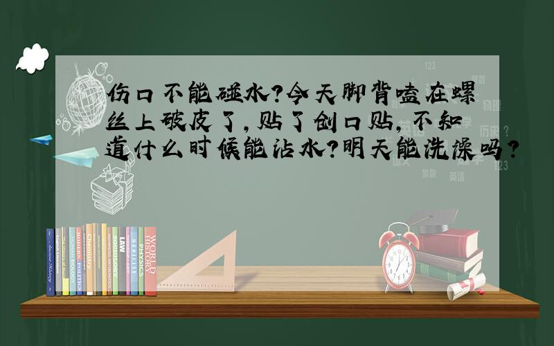 伤口不能碰水?今天脚背嗑在螺丝上破皮了,贴了创口贴,不知道什么时候能沾水?明天能洗澡吗?