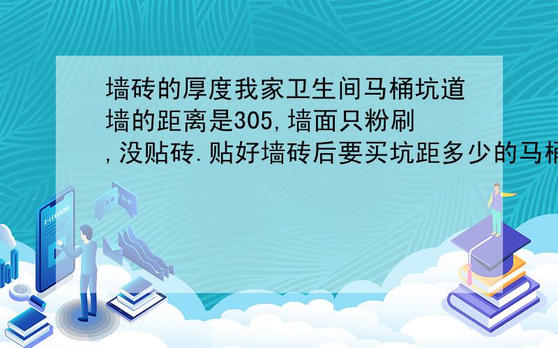 墙砖的厚度我家卫生间马桶坑道墙的距离是305,墙面只粉刷,没贴砖.贴好墙砖后要买坑距多少的马桶啊