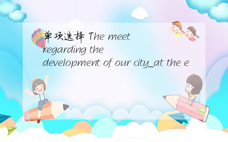 单项选择 The meet regarding the development of our city_at the e