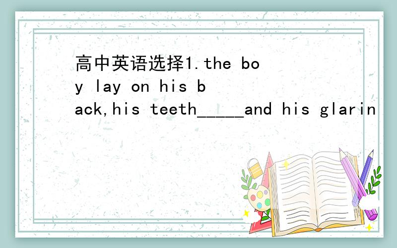 高中英语选择1.the boy lay on his back,his teeth_____and his glarin