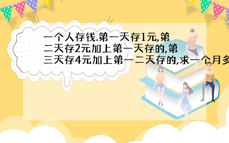 一个人存钱.第一天存1元,第二天存2元加上第一天存的,第三天存4元加上第一二天存的,求一个月多少钱