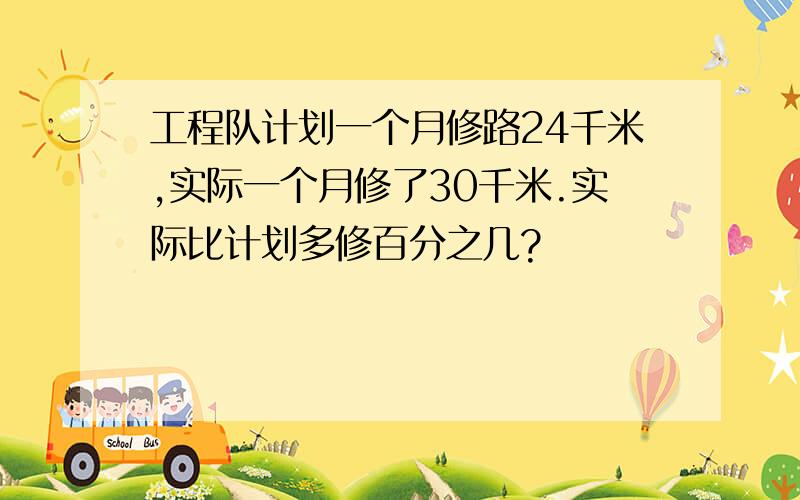 工程队计划一个月修路24千米,实际一个月修了30千米.实际比计划多修百分之几?