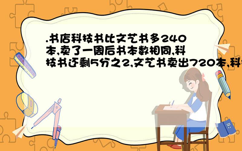 .书店科技书比文艺书多240本,卖了一周后书本数相同,科技书还剩5分之2,文艺书卖出720本,科技书原有几本?