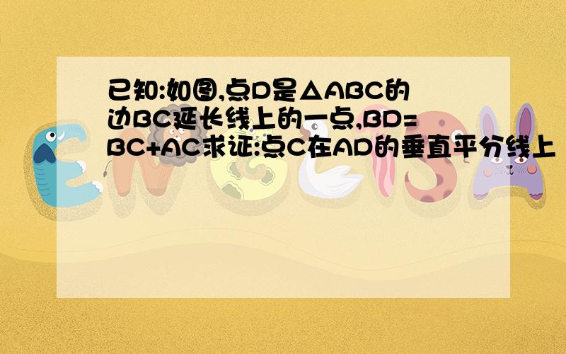 已知:如图,点D是△ABC的边BC延长线上的一点,BD=BC+AC求证:点C在AD的垂直平分线上