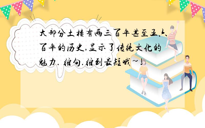 大部分土楼有两三百年甚至五六百年的历史,显示了传统文化的魅力. 缩句.缩到最短哦~!