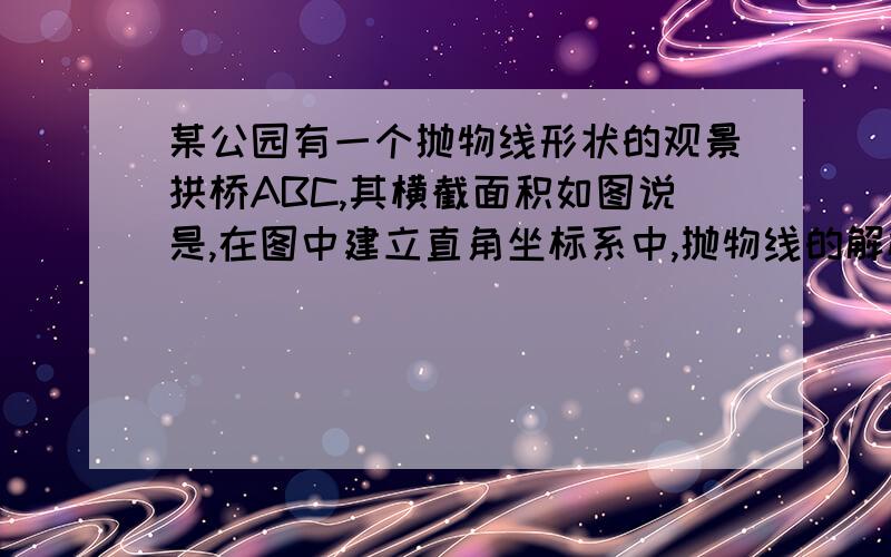 某公园有一个抛物线形状的观景拱桥ABC,其横截面积如图说是,在图中建立直角坐标系中,抛物线的解析式为：