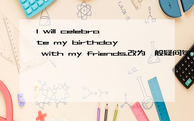 I will celebrate my birthday with my friends.改为一般疑问句