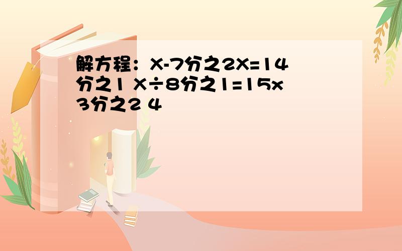 解方程：X-7分之2X=14分之1 X÷8分之1=15x3分之2 4