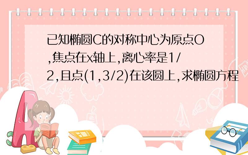 已知椭圆C的对称中心为原点O,焦点在x轴上,离心率是1/2,且点(1,3/2)在该圆上,求椭圆方程