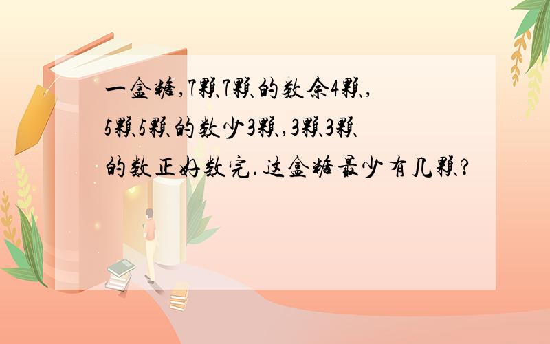 一盒糖,7颗7颗的数余4颗,5颗5颗的数少3颗,3颗3颗的数正好数完.这盒糖最少有几颗?