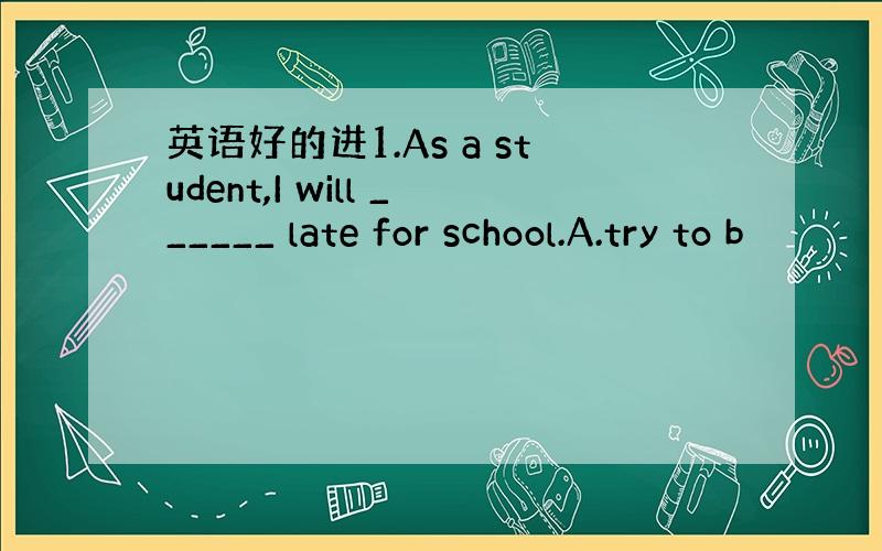 英语好的进1.As a student,I will ______ late for school.A.try to b