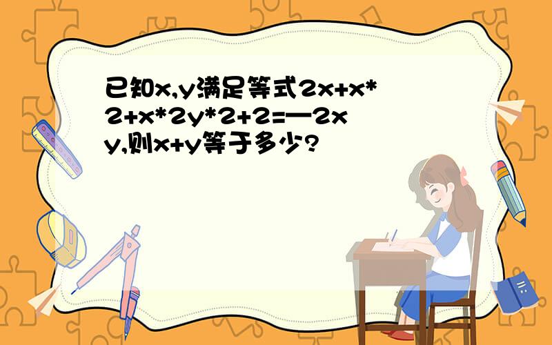 已知x,y满足等式2x+x*2+x*2y*2+2=—2xy,则x+y等于多少?