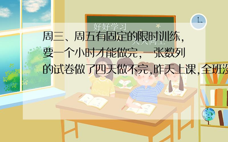 周三、周五有固定的限时训练,要一个小时才能做完,一张数列的试卷做了四天做不完,昨天上课,全班没做《总复习》的数列练习,气