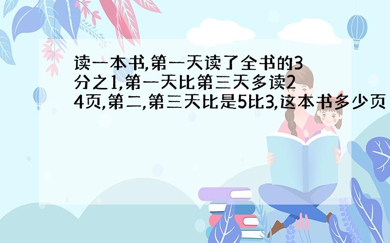 读一本书,第一天读了全书的3分之1,第一天比第三天多读24页,第二,第三天比是5比3,这本书多少页