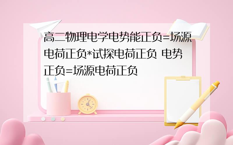 高二物理电学电势能正负=场源电荷正负*试探电荷正负 电势正负=场源电荷正负