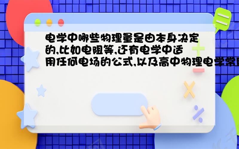 电学中哪些物理量是由本身决定的,比如电阻等,还有电学中适用任何电场的公式,以及高中物理电学常用公式