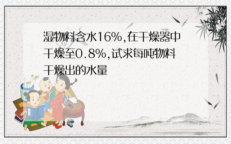 湿物料含水16%,在干燥器中干燥至0.8%,试求每吨物料干燥出的水量