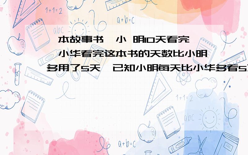 一本故事书,小 明10天看完,小华看完这本书的天数比小明多用了5天,已知小明每天比小华多看5页,求这本书