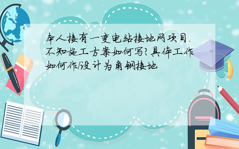 本人接有一变电站接地网项目.不知施工方案如何写?具体工作如何作/设计为角钢接地