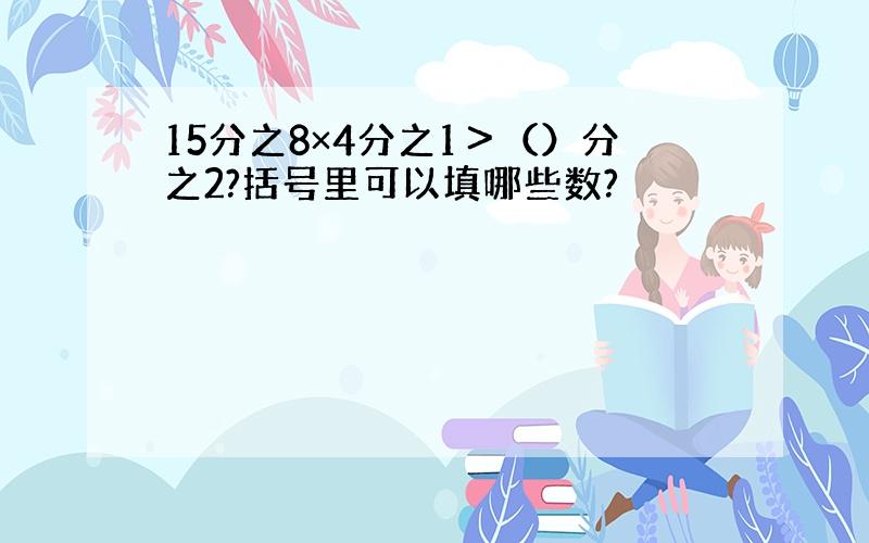 15分之8×4分之1＞（）分之2?括号里可以填哪些数?