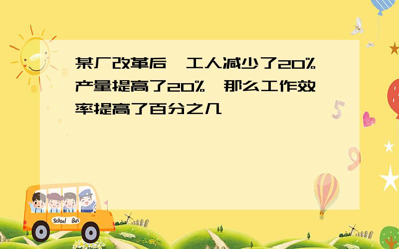 某厂改革后,工人减少了20%产量提高了20%,那么工作效率提高了百分之几