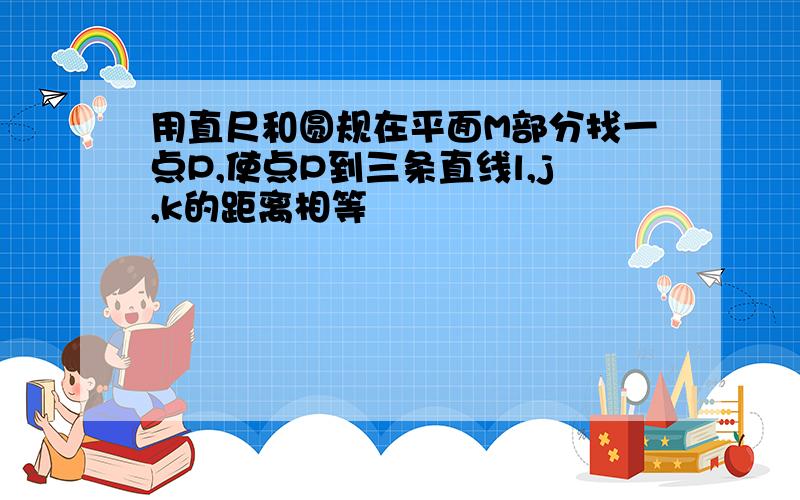 用直尺和圆规在平面M部分找一点P,使点P到三条直线l,j,k的距离相等