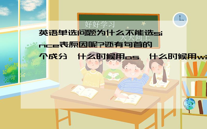 英语单选问题为什么不能选since表原因呢?还有句首的一个成分,什么时候用as,什么时候用with?这个考点常考,可是我