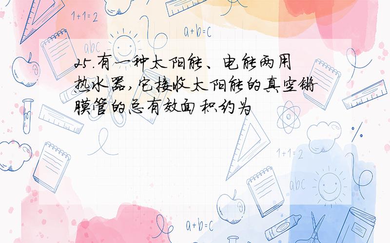 25.有一种太阳能、电能两用热水器,它接收太阳能的真空镀膜管的总有效面积约为