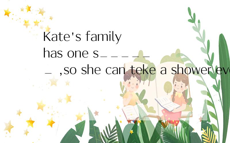 Kate's family has one s______ ,so she can teke a shower ever