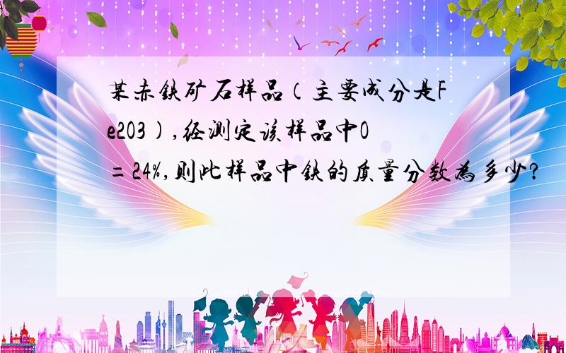 某赤铁矿石样品（主要成分是Fe2O3),经测定该样品中O=24%,则此样品中铁的质量分数为多少?