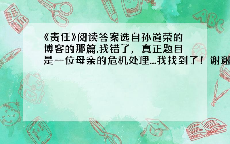 《责任》阅读答案选自孙道荣的博客的那篇.我错了，真正题目是一位母亲的危机处理...我找到了！谢谢“广大人民群众”！