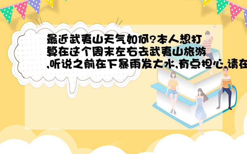 最近武夷山天气如何?本人想打算在这个周末左右去武夷山旅游,听说之前在下暴雨发大水,有点担心,请在武夷山的朋友指点.