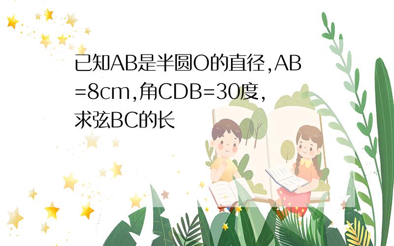 已知AB是半圆O的直径,AB=8cm,角CDB=30度,求弦BC的长