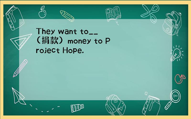 They want to__(捐款）money to Project Hope.