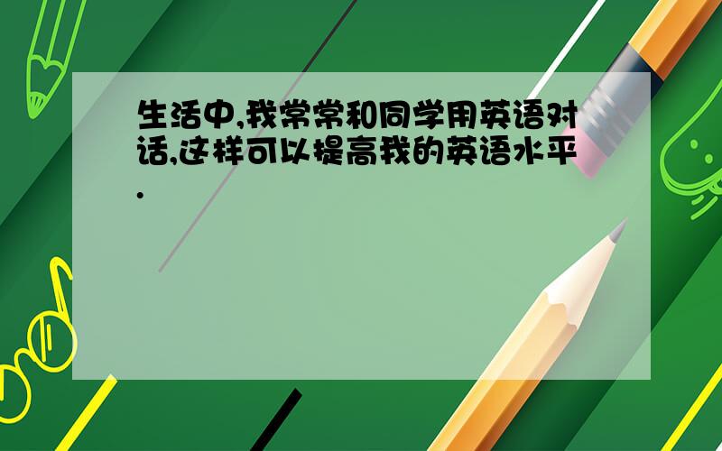 生活中,我常常和同学用英语对话,这样可以提高我的英语水平.