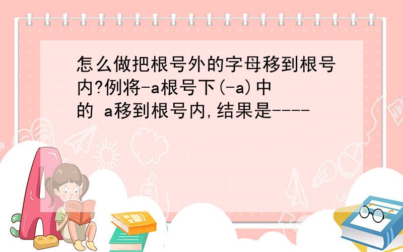 怎么做把根号外的字母移到根号内?例将-a根号下(-a)中的 a移到根号内,结果是----