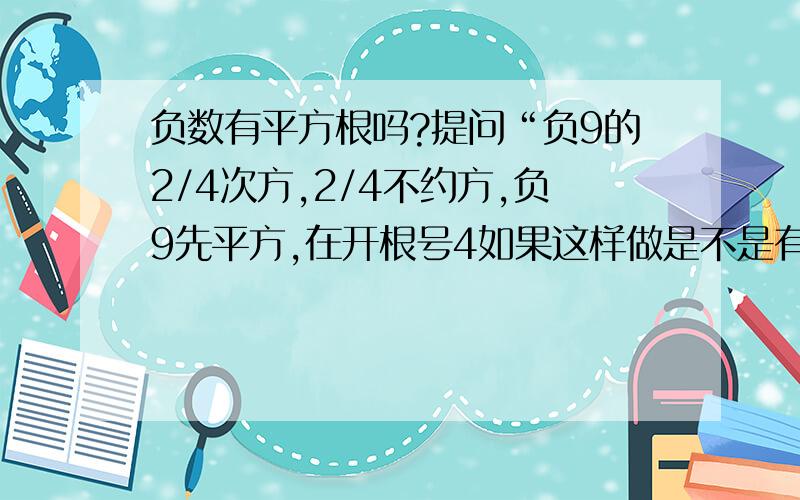 负数有平方根吗?提问“负9的2/4次方,2/4不约方,负9先平方,在开根号4如果这样做是不是有意义?”如果没有,请问什么