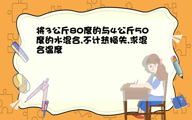 将3公斤80度的与4公斤50度的水混合,不计热损失,求混合温度