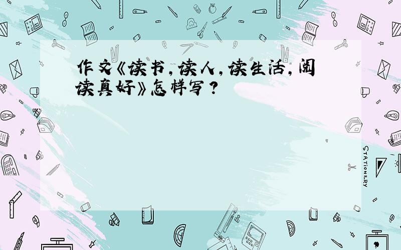 作文《读书,读人,读生活,阅读真好》怎样写?