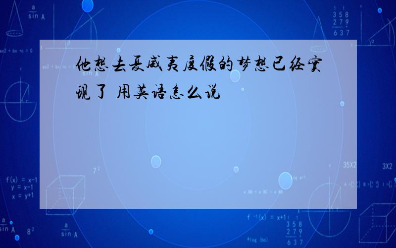 他想去夏威夷度假的梦想已经实现了 用英语怎么说