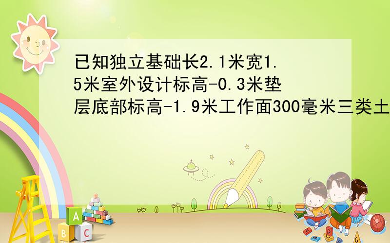 已知独立基础长2.1米宽1.5米室外设计标高-0.3米垫层底部标高-1.9米工作面300毫米三类土,计算人工挖方量