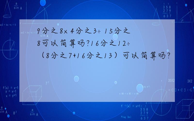 9分之8×4分之3÷15分之8可以简算吗?16分之12÷（8分之7+16分之13）可以简算吗?