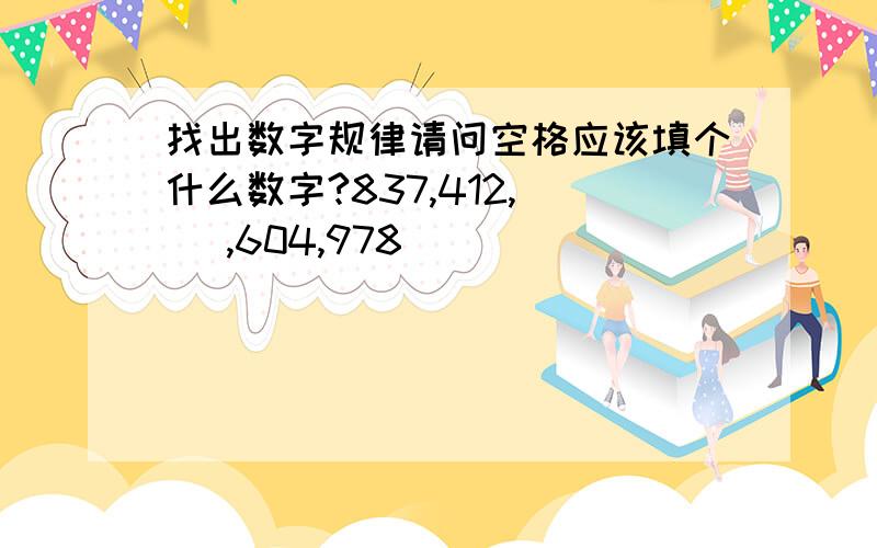 找出数字规律请问空格应该填个什么数字?837,412,( ),604,978